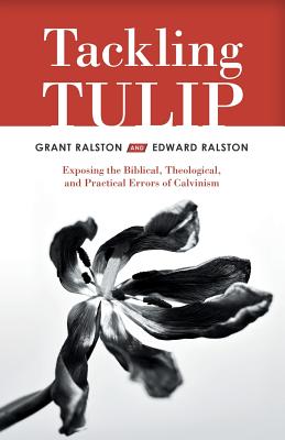Tackling Tulip: Exposing the Biblical, Theological, and Practical Errors of Calvinism By Grant Ralston, Edward Ralston Cover Image