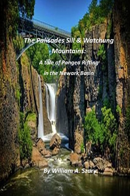 The Palisades Sill & Watchung Mountains: A tale of Pangea Rifting in the Newark Basin By William a. Szary Cover Image