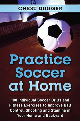 Practice Soccer At Home: 100 Individual Soccer Drills and Fitness Exercises to Improve Ball Control, Shooting and Stamina In Your Home and Back Cover Image