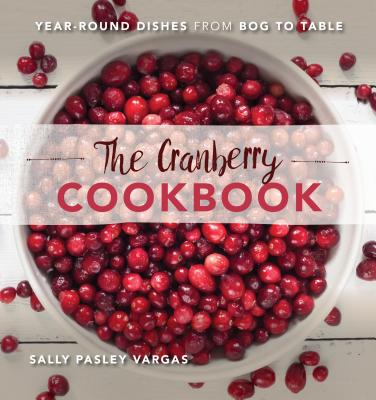 The Cranberry Cookbook: Year-Round Dishes from Bog to Table By Sally Pasley Vargas Cover Image
