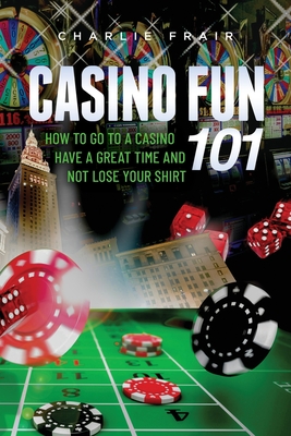 Casino Fun 101: How to go to a casino, have a great time and not lose your shirt.. By Charlie Frair Cover Image