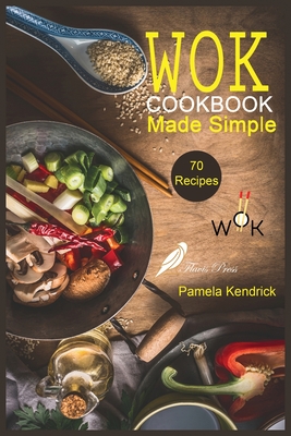 Wok Cookbook Made Simple: 70 Easy, Healthy & Fresh Recipes to Sizzle, Steam, and Stir-Fry. Restaurant Dishes at Home. By Pamela Kendrick Cover Image