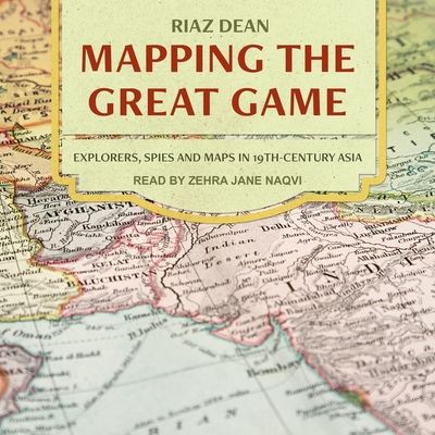 Mapping the Great Game: Explorers, Spies, and Maps in 19th-Century Asia By Riaz Dean, Zehra Jane Naqvi (Read by) Cover Image