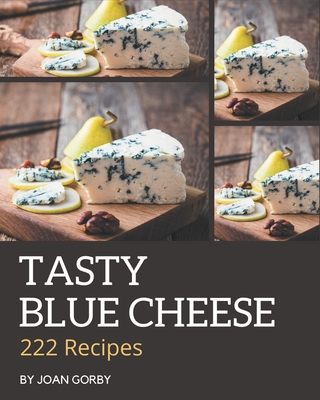 222 Tasty Blue Cheese Recipes: The Blue Cheese Cookbook for All Things Sweet and Wonderful! By Joan Gorby Cover Image
