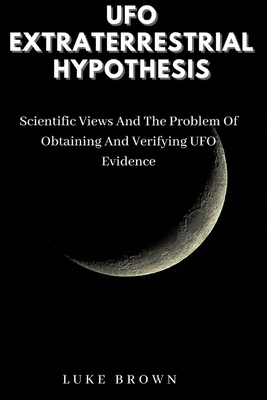 UFO Extraterrestrial Hypothesis: Scientific Views And The Problem Of Obtaining And Verifying UFO Evidence Cover Image