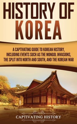 History of Korea: A Captivating Guide to Korean History, Including Events Such as the Mongol Invasions, the Split into North and South, By Captivating History Cover Image