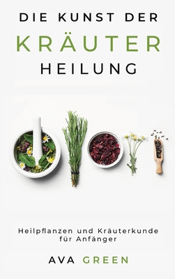 Die Kunst der Kräuterheilung: Heilpflanzen und Kräuterkunde für Anfänger: Herbalism for Beginners By Ava Green Cover Image