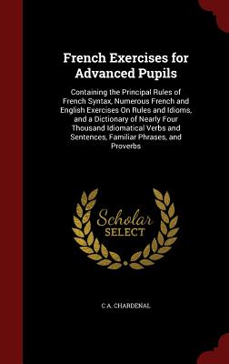 French Exercises for Advanced Pupils: Containing the Principal Rules of French Syntax, Numerous French and English Exercises on Rules and Idioms, and