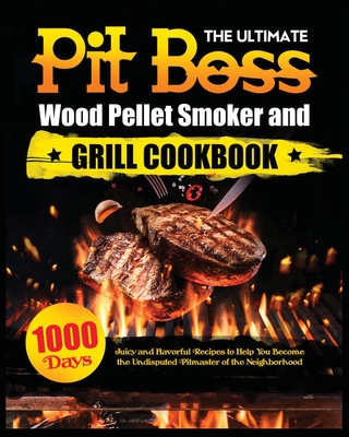 The Ultimate Pit Boss Wood Pellet Smoker and Grill Cookbook: Juicy and Flavorful Recipes to Help You Become the Undisputed Pitmaster of the Neighborho By Miranda Adams Cover Image