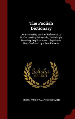 The Foolish Dictionary: An Exhausting Work of Reference to Un-Certain English Words, Their Origin, Meaning, Legitimate and Illegitimate Use, C Cover Image