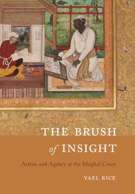 The Brush of Insight: Artists and Agency at the Mughal Court By Yael Rice Cover Image