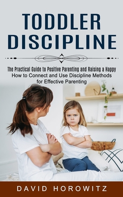 Toddler Discipline: The Practical Guide to Positive Parenting and Raising a Happy (How to Connect and Use Discipline Methods for Effective Cover Image