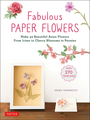 Fabulous Paper Flowers: Make 43 Beautiful Asian Flowers - From Irises to Cherry Blossoms to Peonies (with 270 Tracing Templates) Cover Image