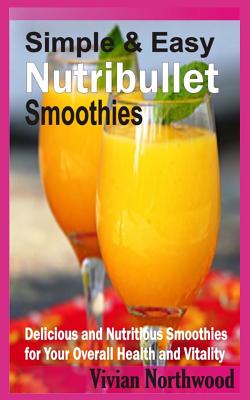 Simple & Easy Nutribullet Smoothies: Delicious And Nutritious Smoothies For Your Overall Health And Vitality By Vivian Northwood Cover Image