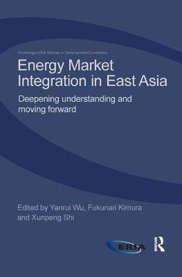 Energy Market Integration in East Asia: Deepening Understanding and Moving Forward (Routledge-Eria Studies in Development Economics)
