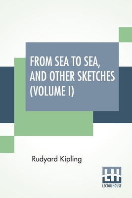 From Sea To Sea, And Other Sketches (Volume I): Letters Of Travel (In Two Volumes - Vol. I.) By Rudyard Kipling Cover Image
