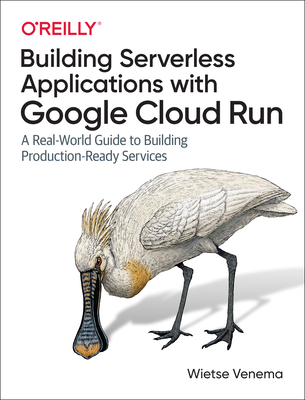 Building Serverless Applications with Google Cloud Run: A Real-World Guide to Building Production-Ready Services By Wietse Venema Cover Image