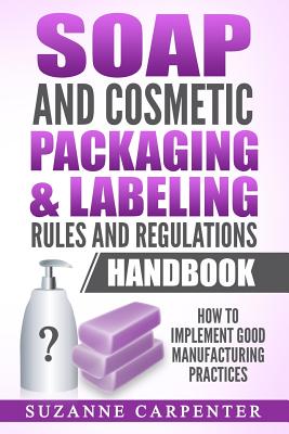 Soap and Cosmetic Packaging & Labeling Rules and Regulations Handbook: How to Implement Good Manufacturing Practices By Suzanne Carpenter Cover Image