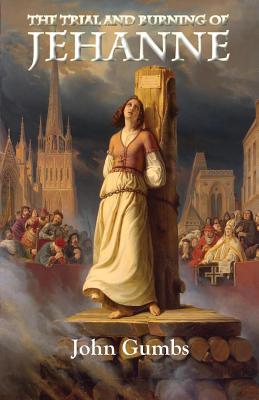 The Trial and Burning of Jehanne By John Gumbs Cover Image