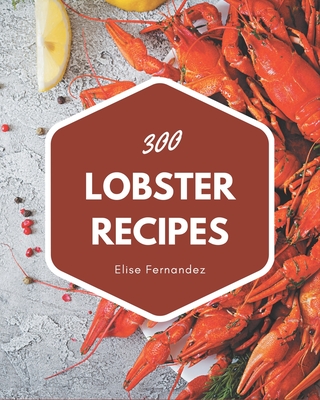 300 Lobster Recipes: Home Cooking Made Easy with Lobster Cookbook! Cover Image