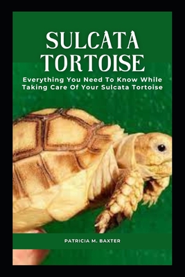 Sulcata Tortoise: Everything You Need To Know While Taking Care Of Your Sulcata Tortoise By Patricia M. Baxter Cover Image