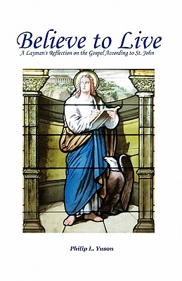 Believe To Live: A Layman's Reflection On The Gospel According To St. John By Philip L. Yuson Cover Image