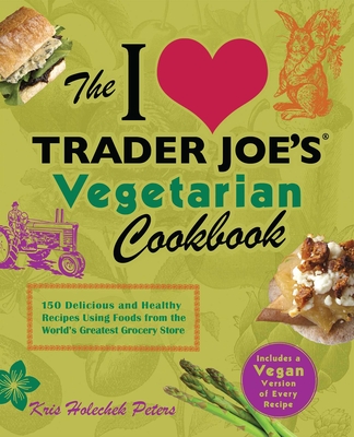 The I Love Trader Joe's Vegetarian Cookbook: 150 Delicious and Healthy Recipes Using Foods from the World's Greatest Grocery Store (Unofficial Trader Joe's Cookbooks) By Kris Holechek Peters Cover Image