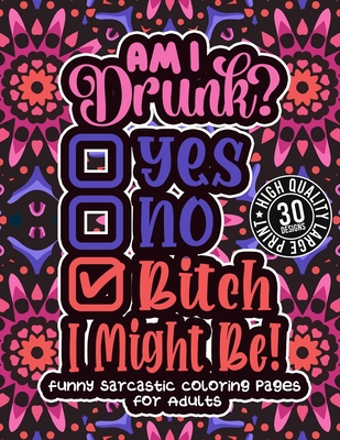 Am I Drunk? Yes, No, Bitch I Might Be: Funny Sarcastic Coloring pages For Adults: Humorous Colouring Gift Book For Sarcasm Addicts W/ Sassy Sayings & By Snarky Adult Coloring Books Cover Image