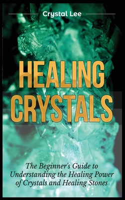 Healing Crystals: Beginner's Guide to Understanding the Healing Power of Crystals and Healing Stones By Crystal Lee Cover Image