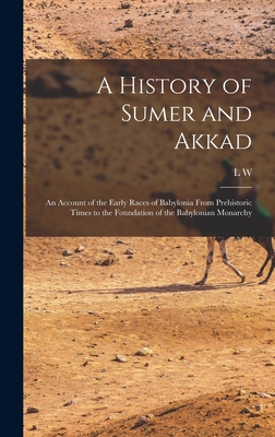 A History of Sumer and Akkad: An Account of the Early Races of Babylonia From Prehistoric Times to the Foundation of the Babylonian Monarchy By L. W. 1869-1919 King Cover Image