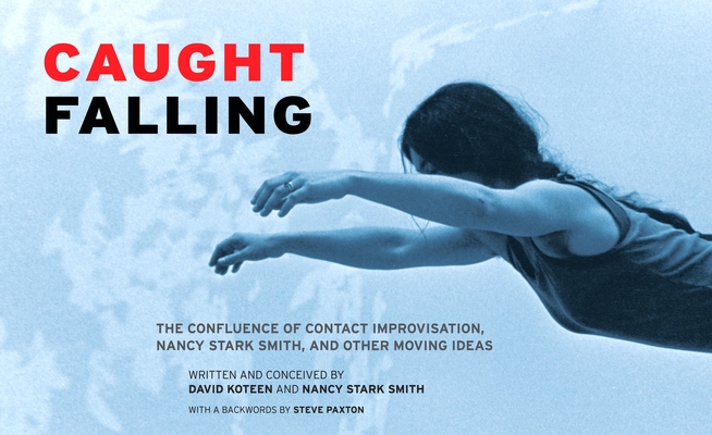Caught Falling: The Confluence of Contact Improvisation, Nancy Stark Smith, and Other Moving Ideas By David Koteen, Nancy Stark Smith Cover Image