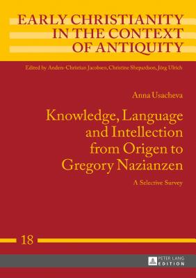 Knowledge, Language and Intellection from Origen to Gregory Nazianzen: A Selective Survey (Early Christianity in the Context of Antiquity #18)