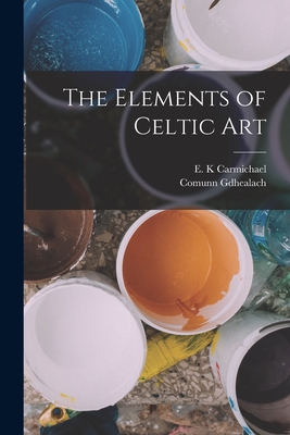 The Elements of Celtic Art By E. K. Carmichael (Created by), Comunn Gdhealach (Created by) Cover Image