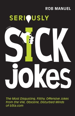 Seriously Sick Jokes: The Most Disgusting, Filthy, Offensive Jokes from the Vile, Obscene, Disturbed Minds of b3ta.com By Rob Manuel (Compiled by) Cover Image