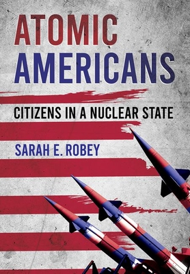 Atomic Americans: Citizens in a Nuclear State By Sarah E. Robey Cover Image