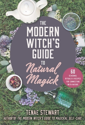 The Modern Witch's Guide to Natural Magick: 60 Seasonal Rituals & Recipes for Connecting with Nature By Tenae Stewart Cover Image
