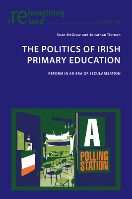 The Politics of Irish Primary Education; Reform in an Era of Secularisation (Reimagining Ireland #108) By Eamon Maher (Editor), Jonathan Tiernan, Sean McGraw Cover Image