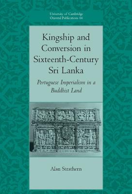 Kingship and Conversion in Sixteenth-Century Sri Lanka: Portuguese Imperialism in a Buddhist Land (University of Cambridge Oriental Publications #66) By Alan Strathern Cover Image