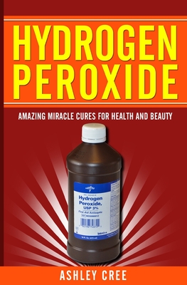 Hydrogen Peroxide: Amazing Miracle Cures For Health And Beauty Cover Image