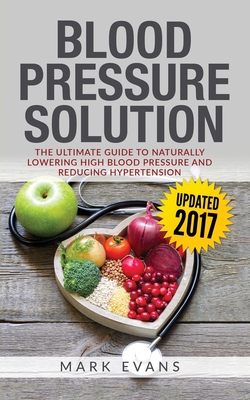 Blood Pressure: Blood Pressure Solution: The Ultimate Guide to Naturally Lowering High Blood Pressure and Reducing Hypertension (Blood By Mark Evans Cover Image