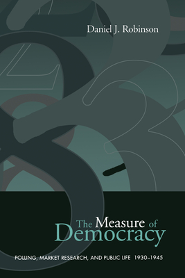 The Measure of Democracy: Polling, Market Research, and Public Life, 1930-1945 (Heritage) By Daniel J. Robinson Cover Image