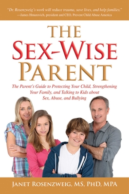 Sex-Wise Parent: The Parent's Guide to Protecting Your Child, Strengthening Your Family, and Talking to Kids About Sex, Abuse, and Bullying By Janet Rosenzweig, BS, MS, PhD, MPA Cover Image