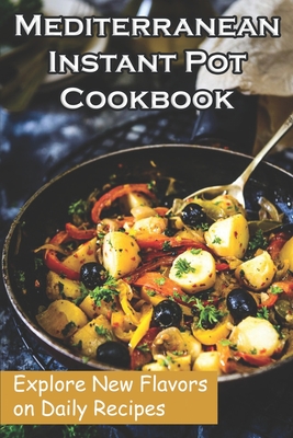 Mediterranean Instant Pot Cookbook: Explore New Flavors on Daily Recipes: Mediterranean Diet Cookbook Instant Pot Cover Image