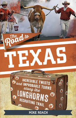 The Road to Texas: Incredible Twists and Improbable Turns Along the Texas Longhorns Recruiting Trail (The Road Series) By Mike Roach Cover Image