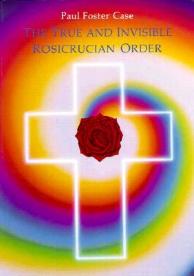 The True and Invisible Rosicrucian Order: An Interpretation of the Rosicrucian Allegory & An Explanation of the Ten Rosicrucian Grades By Paul Foster Case  Cover Image
