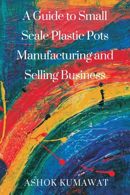 A Guide to SmallScale Plastic Pots Manufacturing and Selling Business By Ashok Kumawat Cover Image