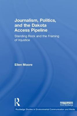 Journalism, Politics, and the Dakota Access Pipeline: Standing Rock and the Framing of Injustice (Routledge Studies in Environmental Communication and Media) Cover Image