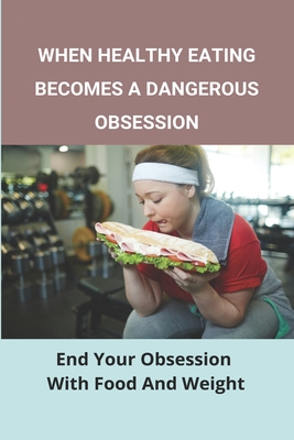 When Healthy Eating Becomes A Dangerous Obsession: End Your Obsession With Food And Weight: Treatment And Prevention Of Obesity Cover Image