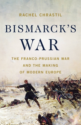 Bismarck's War: The Franco-Prussian War and the Making of Modern Europe By Rachel Chrastil Cover Image