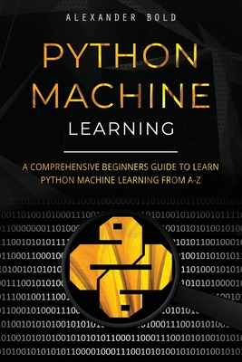 Python Machine Learning: A Comprehensive Beginners Guide to Learn Python Machine Learning from A-Z By Alexander Bold Cover Image